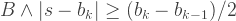 B \wedge |s-b_k| \geq (b_k-b_{k-1})/2