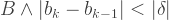 B \wedge |b_k-b_{k-1}|< |\delta|